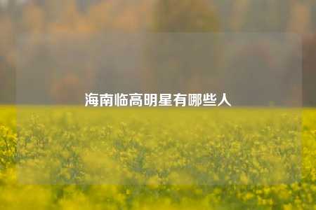海南临高明星有哪些人
