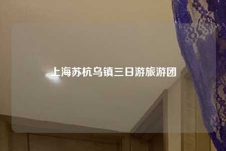 上海苏杭乌镇三日游旅游团