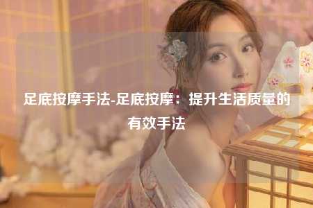 足底按摩手法-足底按摩：提升生活质量的有效手法