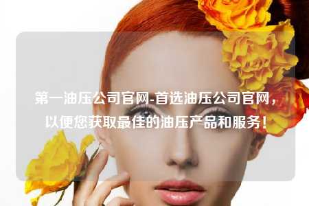 第一油压公司官网-首选油压公司官网，以便您获取最佳的油压产品和服务！
