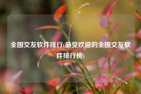 全国交友软件排行(最受欢迎的全国交友软件排行榜)