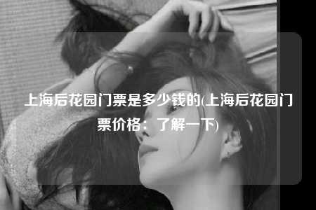 上海后花园门票是多少钱的(上海后花园门票价格:了解一下)