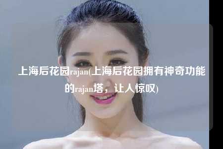 上海后花园rajan(上海后花园拥有神奇功能的rajan塔，让人惊叹)