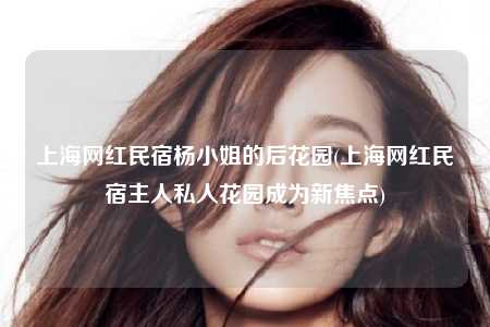 上海网红民宿杨小姐的后花园(上海网红民宿主人私人花园成为新焦点)