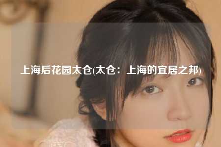 上海后花园太仓(太仓:上海的宜居之邦)