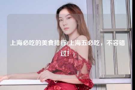 上海必吃的美食排行(上海五必吃,不容错过!)