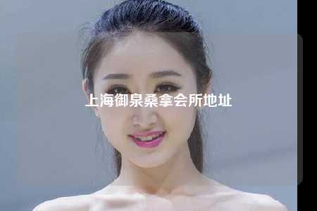 上海御泉桑拿会所地址