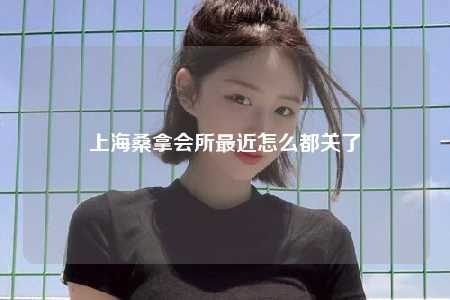 上海桑拿会所最近怎么都关了