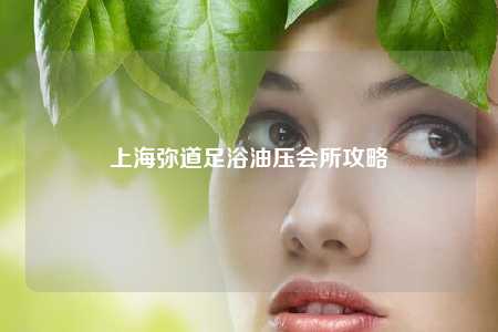 上海弥道足浴油压会所攻略