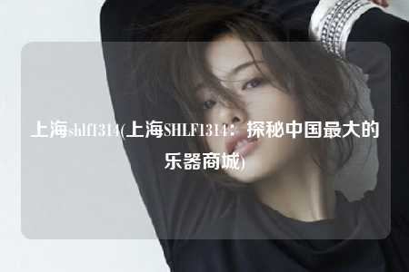 上海shlf1314(上海SHLF1314:探秘中国最大的乐器商城)