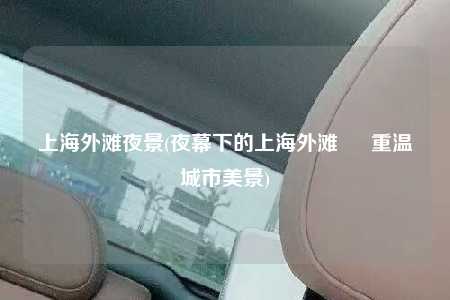 上海外滩夜景(夜幕下的上海外滩 – 重温城市美景)